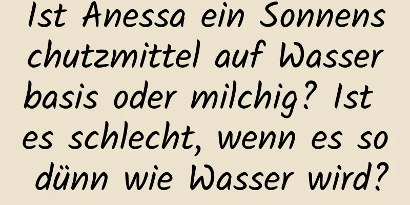 Ist Anessa ein Sonnenschutzmittel auf Wasserbasis oder milchig? Ist es schlecht, wenn es so dünn wie Wasser wird?