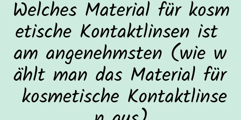 Welches Material für kosmetische Kontaktlinsen ist am angenehmsten (wie wählt man das Material für kosmetische Kontaktlinsen aus)