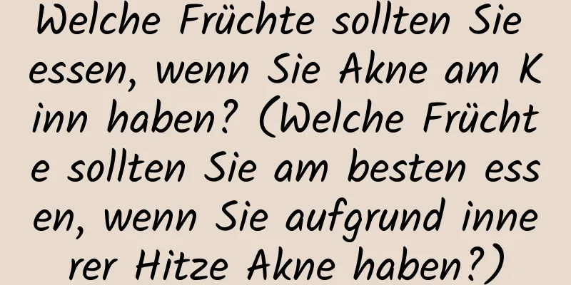 Welche Früchte sollten Sie essen, wenn Sie Akne am Kinn haben? (Welche Früchte sollten Sie am besten essen, wenn Sie aufgrund innerer Hitze Akne haben?)