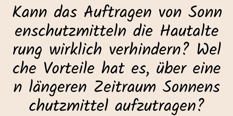 Kann das Auftragen von Sonnenschutzmitteln die Hautalterung wirklich verhindern? Welche Vorteile hat es, über einen längeren Zeitraum Sonnenschutzmittel aufzutragen?