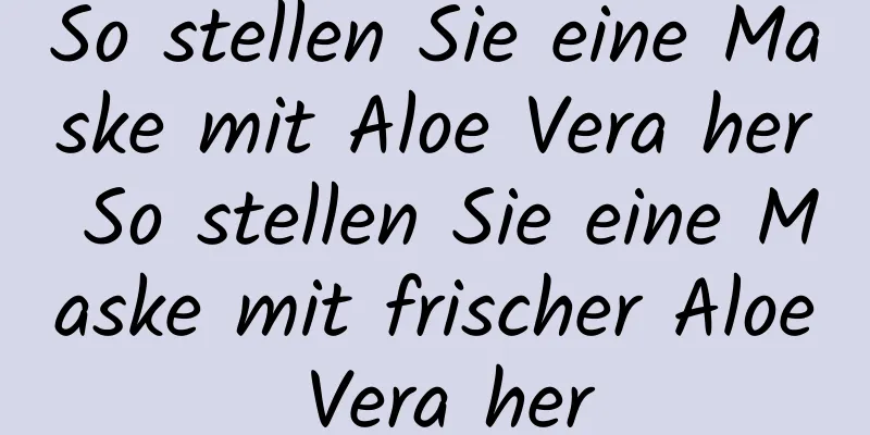 So stellen Sie eine Maske mit Aloe Vera her So stellen Sie eine Maske mit frischer Aloe Vera her