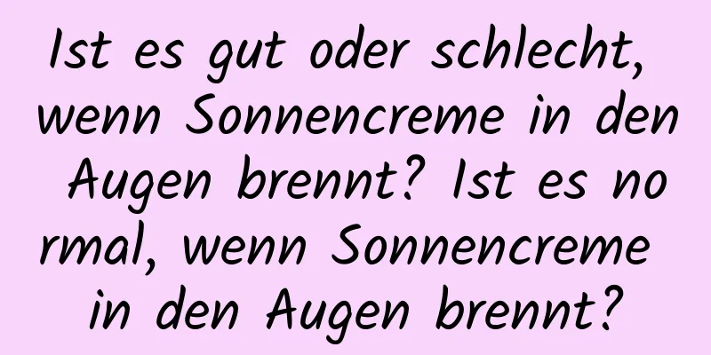 Ist es gut oder schlecht, wenn Sonnencreme in den Augen brennt? Ist es normal, wenn Sonnencreme in den Augen brennt?