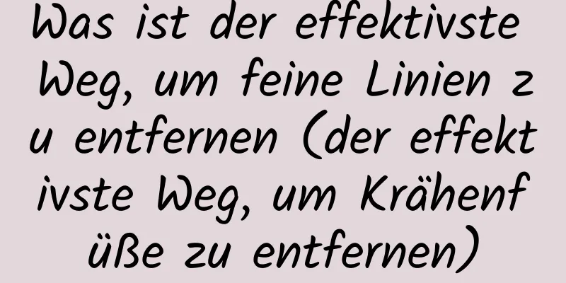 Was ist der effektivste Weg, um feine Linien zu entfernen (der effektivste Weg, um Krähenfüße zu entfernen)