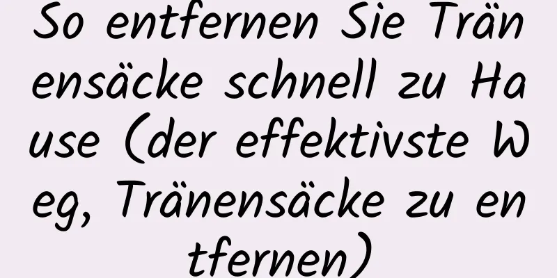 So entfernen Sie Tränensäcke schnell zu Hause (der effektivste Weg, Tränensäcke zu entfernen)