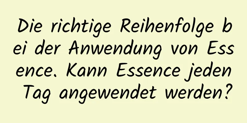 Die richtige Reihenfolge bei der Anwendung von Essence. Kann Essence jeden Tag angewendet werden?