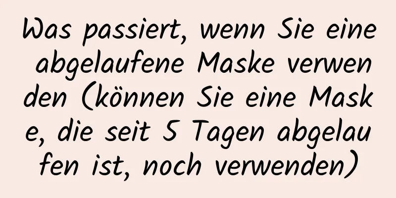 Was passiert, wenn Sie eine abgelaufene Maske verwenden (können Sie eine Maske, die seit 5 Tagen abgelaufen ist, noch verwenden)