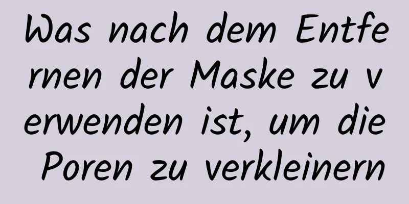 Was nach dem Entfernen der Maske zu verwenden ist, um die Poren zu verkleinern