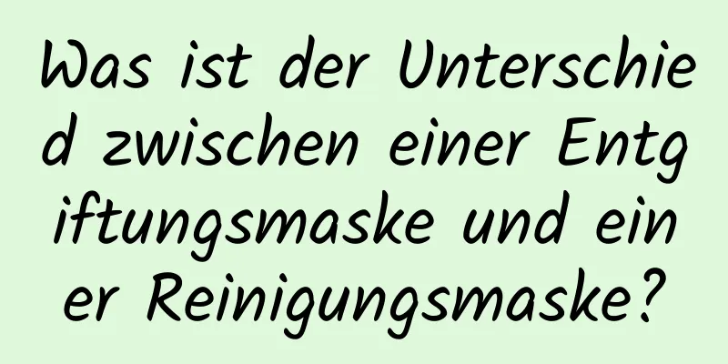 Was ist der Unterschied zwischen einer Entgiftungsmaske und einer Reinigungsmaske?