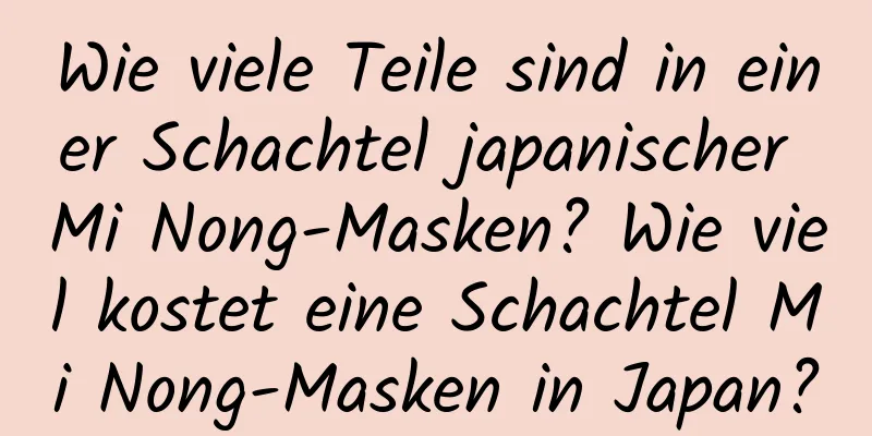 Wie viele Teile sind in einer Schachtel japanischer Mi Nong-Masken? Wie viel kostet eine Schachtel Mi Nong-Masken in Japan?