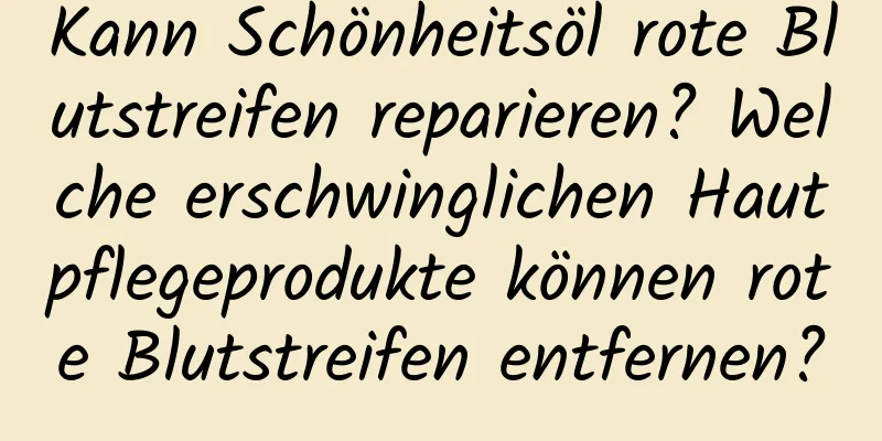 Kann Schönheitsöl rote Blutstreifen reparieren? Welche erschwinglichen Hautpflegeprodukte können rote Blutstreifen entfernen?
