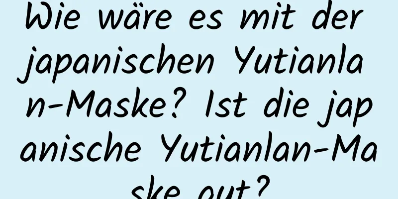 Wie wäre es mit der japanischen Yutianlan-Maske? Ist die japanische Yutianlan-Maske gut?