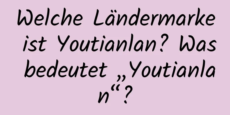 Welche Ländermarke ist Youtianlan? Was bedeutet „Youtianlan“?