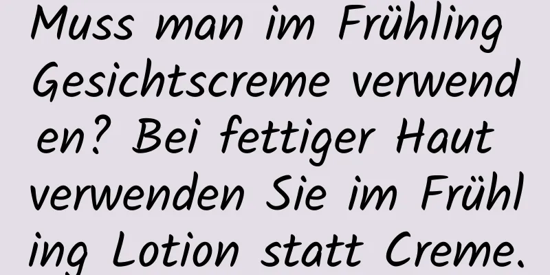 Muss man im Frühling Gesichtscreme verwenden? Bei fettiger Haut verwenden Sie im Frühling Lotion statt Creme.