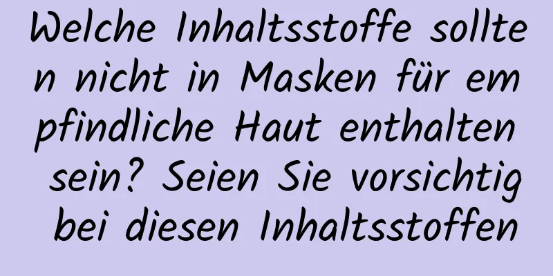 Welche Inhaltsstoffe sollten nicht in Masken für empfindliche Haut enthalten sein? Seien Sie vorsichtig bei diesen Inhaltsstoffen