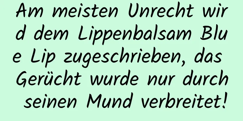 Am meisten Unrecht wird dem Lippenbalsam Blue Lip zugeschrieben, das Gerücht wurde nur durch seinen Mund verbreitet!