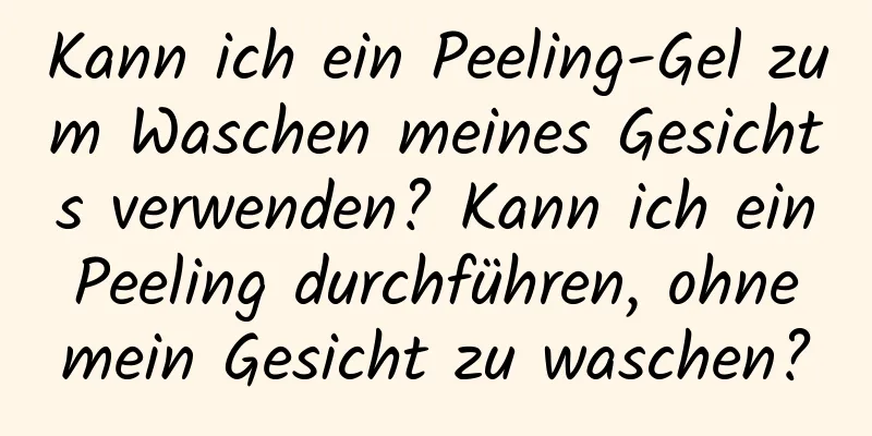 Kann ich ein Peeling-Gel zum Waschen meines Gesichts verwenden? Kann ich ein Peeling durchführen, ohne mein Gesicht zu waschen?
