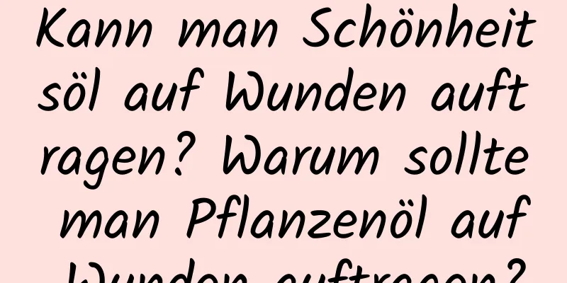 Kann man Schönheitsöl auf Wunden auftragen? Warum sollte man Pflanzenöl auf Wunden auftragen?