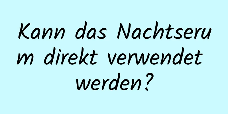 Kann das Nachtserum direkt verwendet werden?