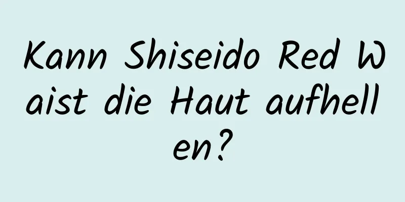 Kann Shiseido Red Waist die Haut aufhellen?