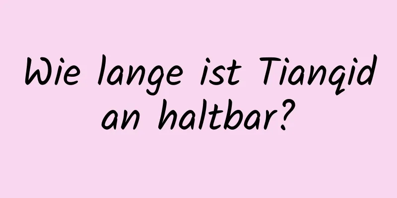 Wie lange ist Tianqidan haltbar?