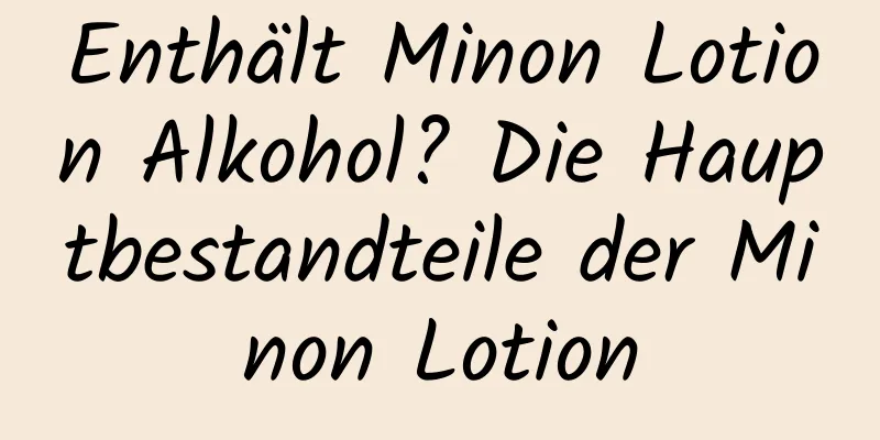 Enthält Minon Lotion Alkohol? Die Hauptbestandteile der Minon Lotion