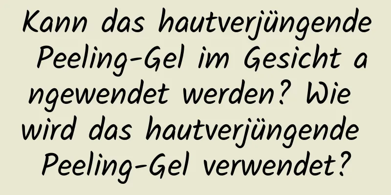 Kann das hautverjüngende Peeling-Gel im Gesicht angewendet werden? Wie wird das hautverjüngende Peeling-Gel verwendet?