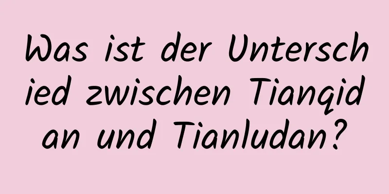 Was ist der Unterschied zwischen Tianqidan und Tianludan?