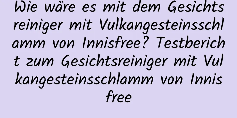 Wie wäre es mit dem Gesichtsreiniger mit Vulkangesteinsschlamm von Innisfree? Testbericht zum Gesichtsreiniger mit Vulkangesteinsschlamm von Innisfree