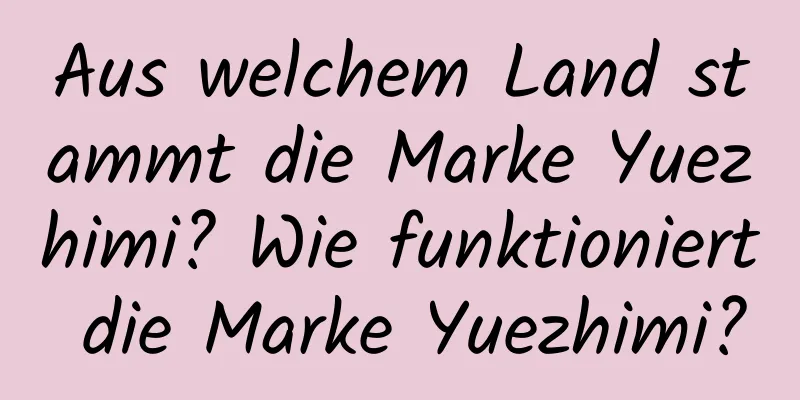 Aus welchem ​​Land stammt die Marke Yuezhimi? Wie funktioniert die Marke Yuezhimi?