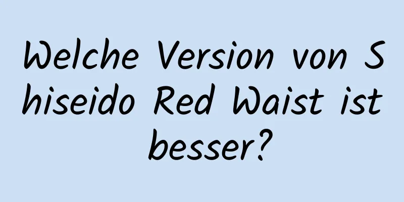 Welche Version von Shiseido Red Waist ist besser?