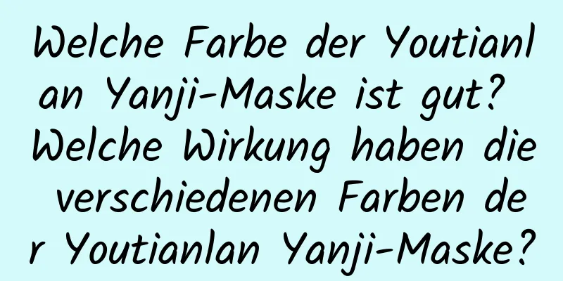 Welche Farbe der Youtianlan Yanji-Maske ist gut? Welche Wirkung haben die verschiedenen Farben der Youtianlan Yanji-Maske?