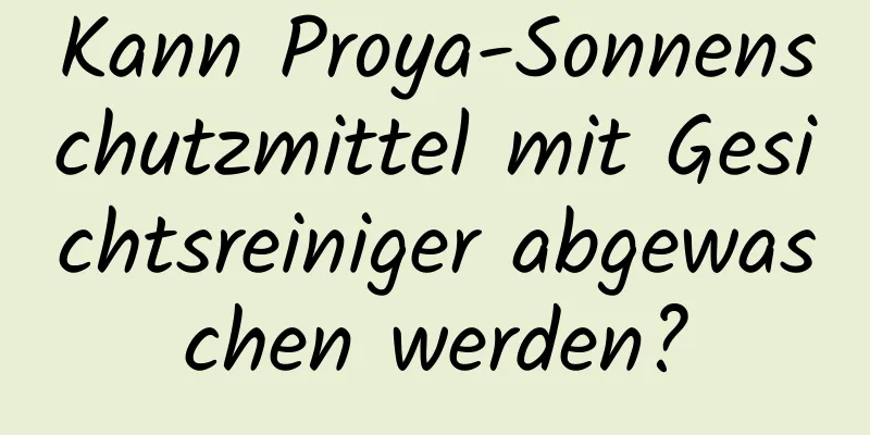 Kann Proya-Sonnenschutzmittel mit Gesichtsreiniger abgewaschen werden?