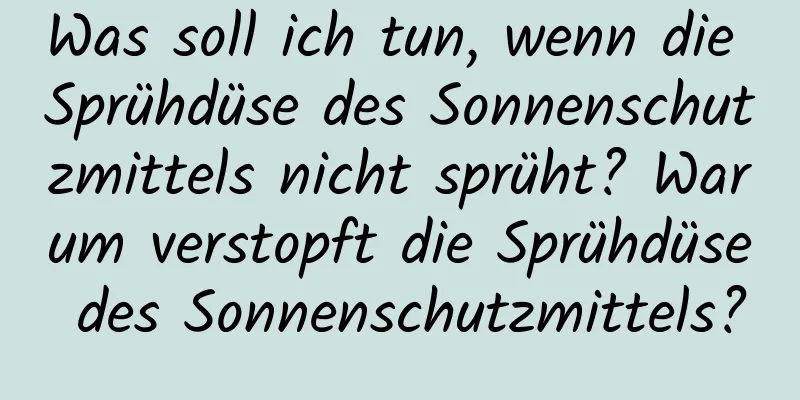 Was soll ich tun, wenn die Sprühdüse des Sonnenschutzmittels nicht sprüht? Warum verstopft die Sprühdüse des Sonnenschutzmittels?