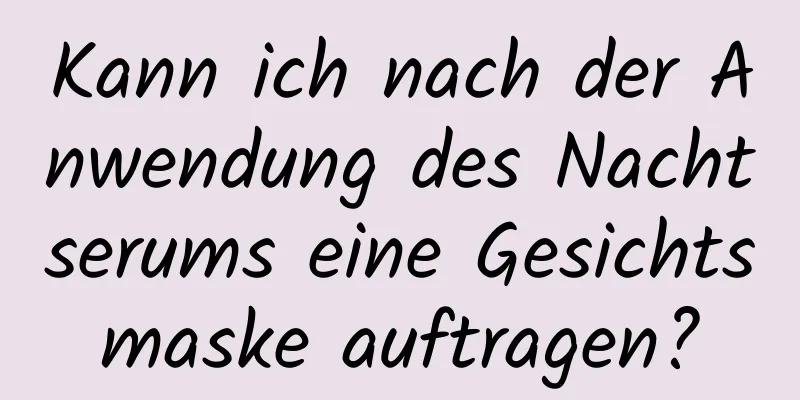 Kann ich nach der Anwendung des Nachtserums eine Gesichtsmaske auftragen?