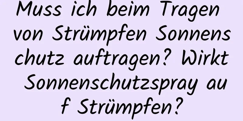 Muss ich beim Tragen von Strümpfen Sonnenschutz auftragen? Wirkt Sonnenschutzspray auf Strümpfen?