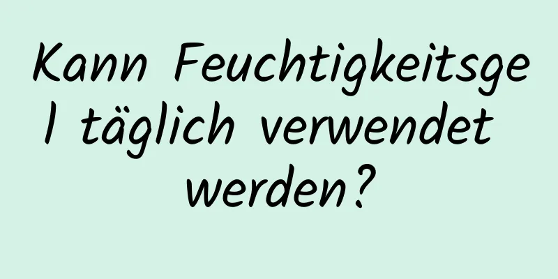 Kann Feuchtigkeitsgel täglich verwendet werden?