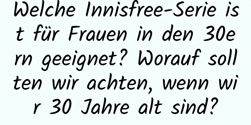 Welche Innisfree-Serie ist für Frauen in den 30ern geeignet? Worauf sollten wir achten, wenn wir 30 Jahre alt sind?