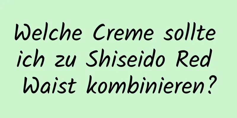 Welche Creme sollte ich zu Shiseido Red Waist kombinieren?