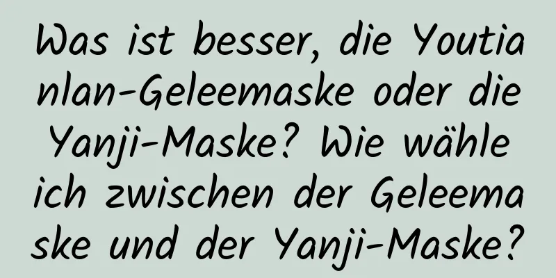 Was ist besser, die Youtianlan-Geleemaske oder die Yanji-Maske? Wie wähle ich zwischen der Geleemaske und der Yanji-Maske?