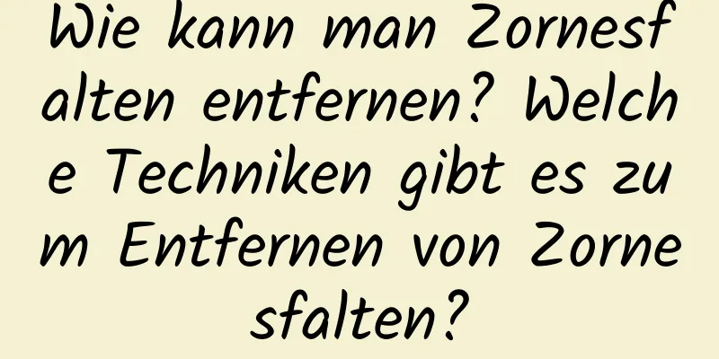 Wie kann man Zornesfalten entfernen? Welche Techniken gibt es zum Entfernen von Zornesfalten?