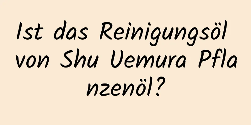 Ist das Reinigungsöl von Shu Uemura Pflanzenöl?
