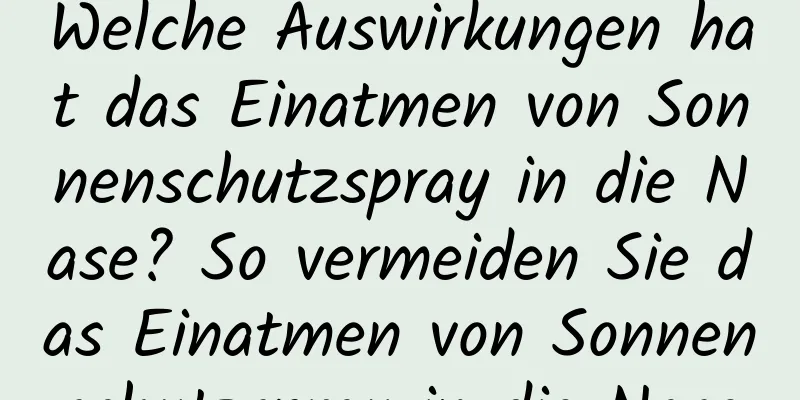 Welche Auswirkungen hat das Einatmen von Sonnenschutzspray in die Nase? So vermeiden Sie das Einatmen von Sonnenschutzspray in die Nase