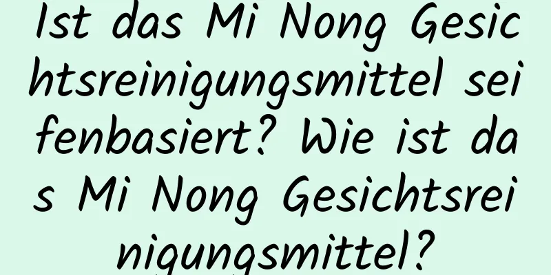 Ist das Mi Nong Gesichtsreinigungsmittel seifenbasiert? Wie ist das Mi Nong Gesichtsreinigungsmittel?
