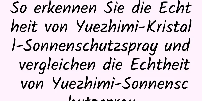 So erkennen Sie die Echtheit von Yuezhimi-Kristall-Sonnenschutzspray und vergleichen die Echtheit von Yuezhimi-Sonnenschutzspray