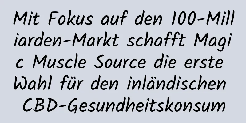 Mit Fokus auf den 100-Milliarden-Markt schafft Magic Muscle Source die erste Wahl für den inländischen CBD-Gesundheitskonsum