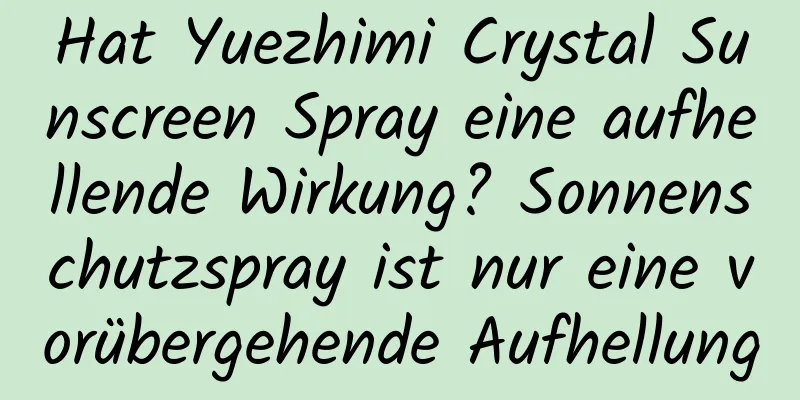 Hat Yuezhimi Crystal Sunscreen Spray eine aufhellende Wirkung? Sonnenschutzspray ist nur eine vorübergehende Aufhellung