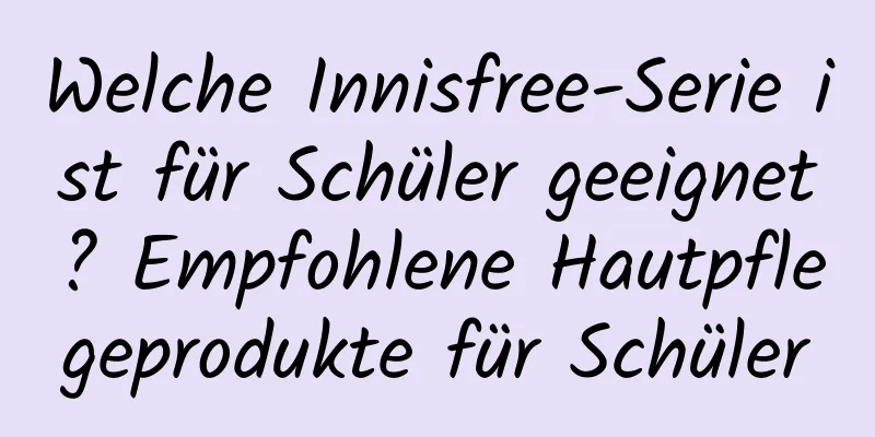 Welche Innisfree-Serie ist für Schüler geeignet? Empfohlene Hautpflegeprodukte für Schüler