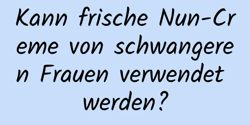 Kann frische Nun-Creme von schwangeren Frauen verwendet werden?