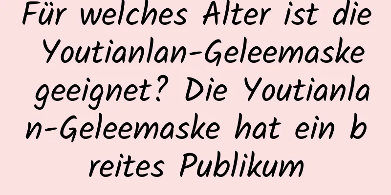 Für welches Alter ist die Youtianlan-Geleemaske geeignet? Die Youtianlan-Geleemaske hat ein breites Publikum