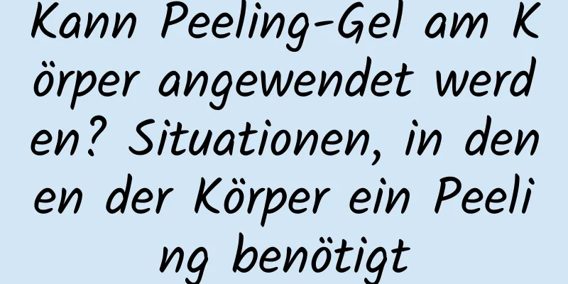 Kann Peeling-Gel am Körper angewendet werden? Situationen, in denen der Körper ein Peeling benötigt